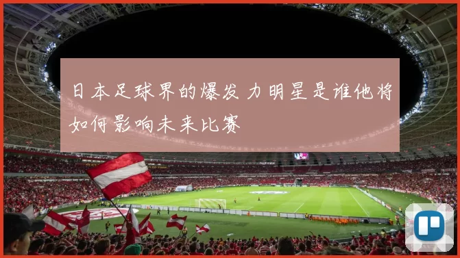 日本足球界的爆发力明星是谁他将如何影响未来比赛