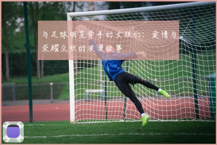 与足球明星牵手的女孩们：爱情与荣耀交织的浪漫故事