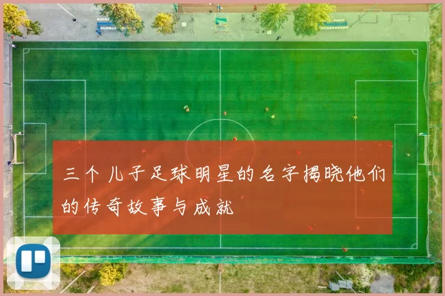 三个儿子足球明星的名字揭晓他们的传奇故事与成就