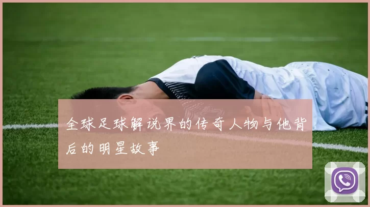 全球足球解说界的传奇人物与他背后的明星故事