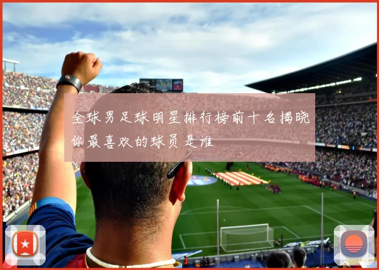 全球男足球明星排行榜前十名揭晓你最喜欢的球员是谁