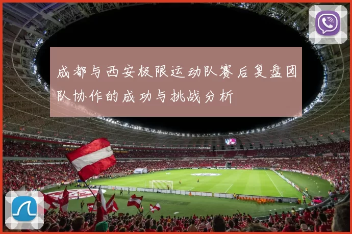 成都与西安极限运动队赛后复盘团队协作的成功与挑战分析