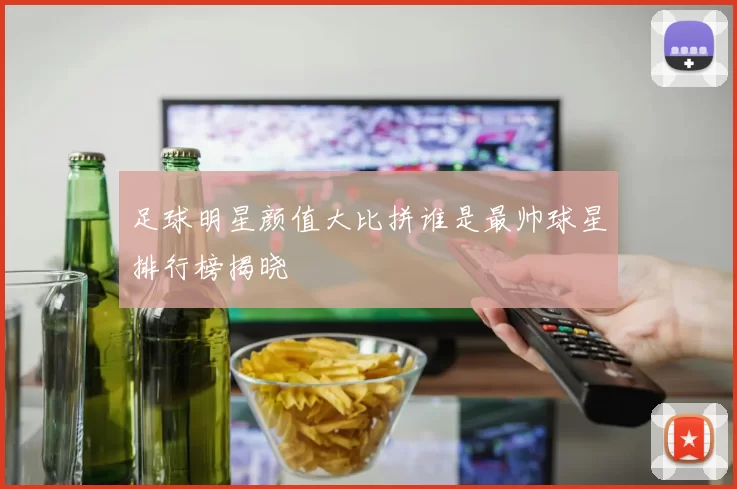 足球明星颜值大比拼谁是最帅球星排行榜揭晓