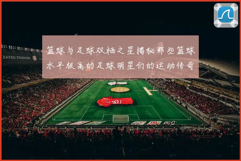 篮球与足球双栖之星揭秘那些篮球水平极高的足球明星们的运动传奇