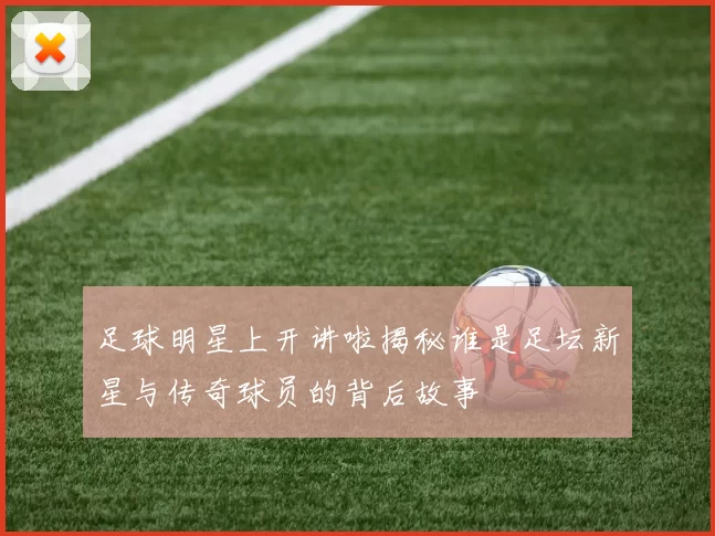足球明星上开讲啦揭秘谁是足坛新星与传奇球员的背后故事
