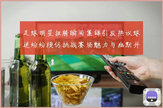 足球明星扭胯瞬间集锦引发热议球迷纷纷模仿挑战赛场魅力与幽默并存