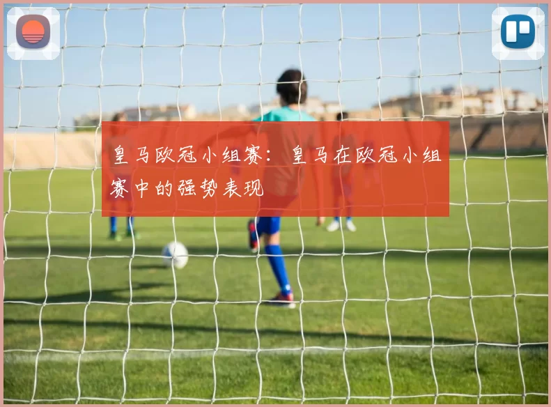 皇马欧冠小组赛：皇马在欧冠小组赛中的强势表现