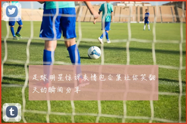 足球明星惊讶表情包合集让你笑翻天的瞬间分享