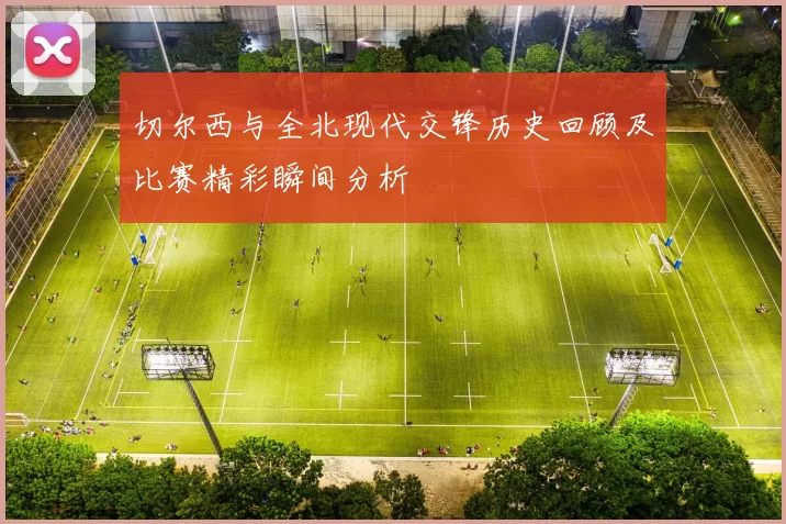 切尔西与全北现代交锋历史回顾及比赛精彩瞬间分析
