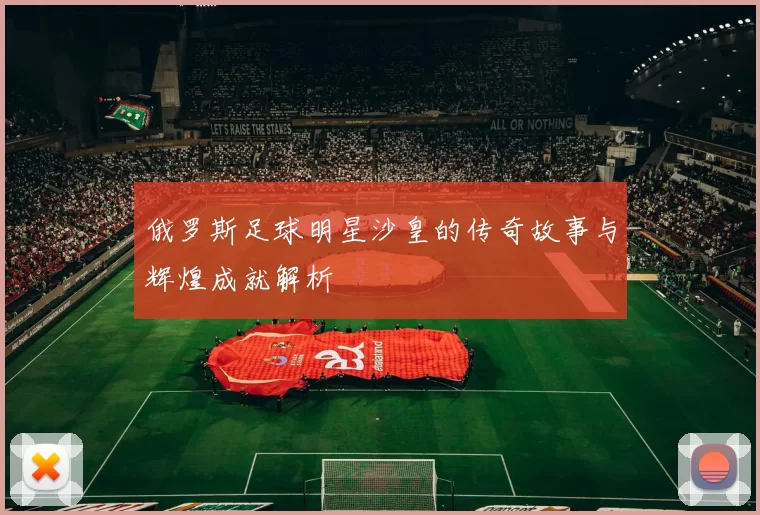 俄罗斯足球明星沙皇的传奇故事与辉煌成就解析