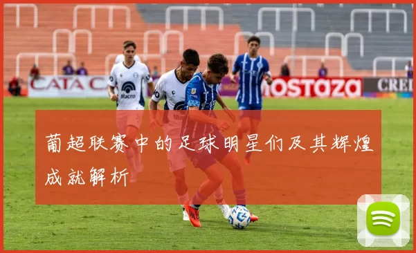 葡超联赛中的足球明星们及其辉煌成就解析