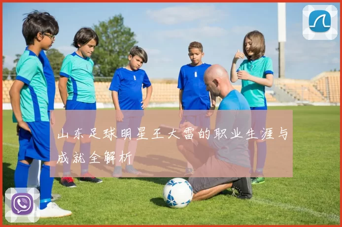 山东足球明星王大雷的职业生涯与成就全解析