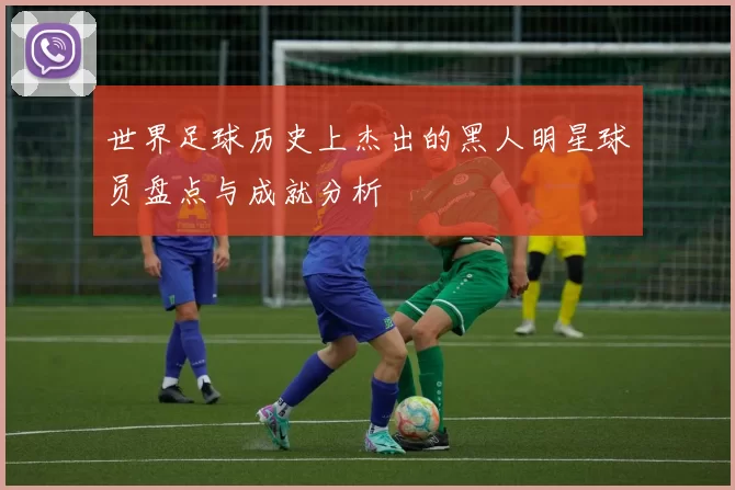 世界足球历史上杰出的黑人明星球员盘点与成就分析