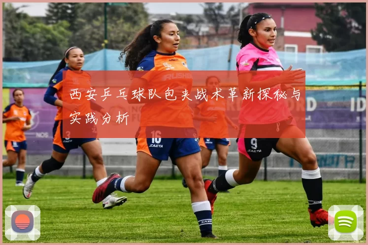 西安乒乓球队包夹战术革新探秘与实践分析