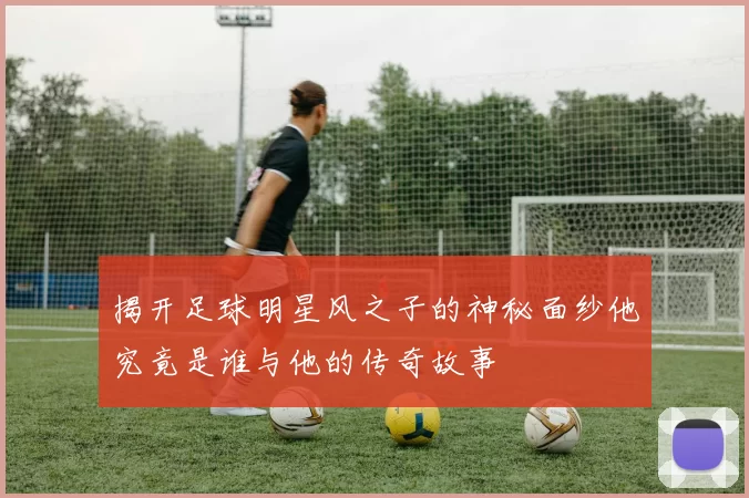 揭开足球明星风之子的神秘面纱他究竟是谁与他的传奇故事
