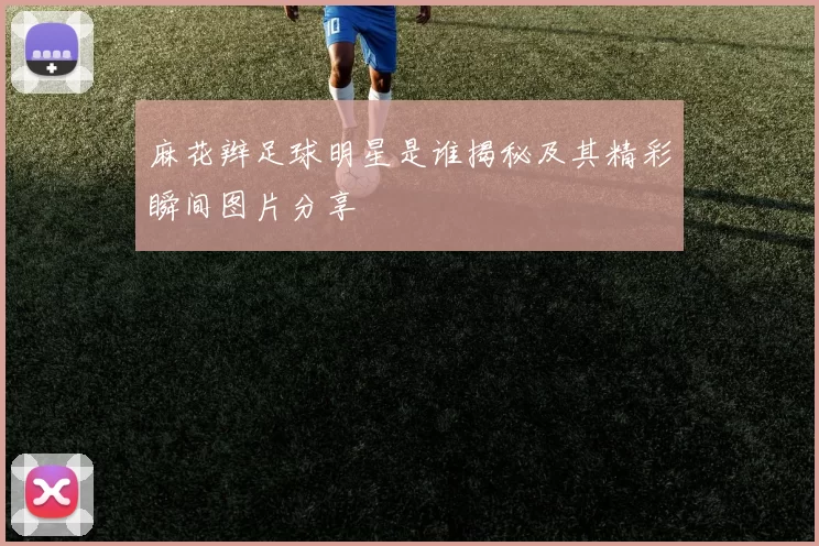 麻花辫足球明星是谁揭秘及其精彩瞬间图片分享