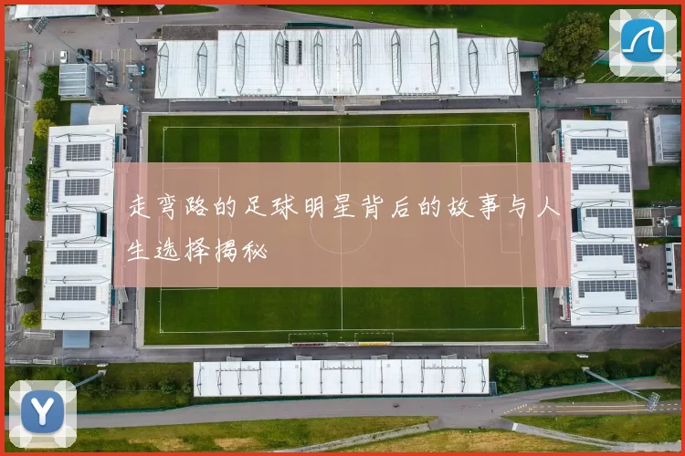 走弯路的足球明星背后的故事与人生选择揭秘
