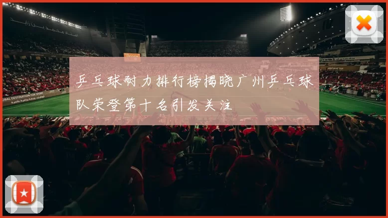 乒乓球耐力排行榜揭晓广州乒乓球队荣登第十名引发关注