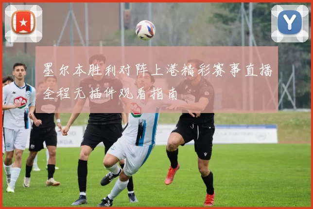 墨尔本胜利对阵上港精彩赛事直播全程无插件观看指南
