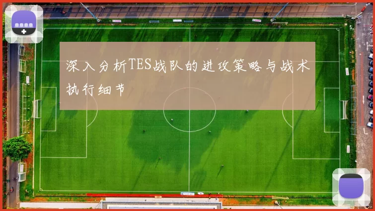 深入分析TES战队的进攻策略与战术执行细节
