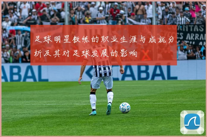 足球明星教练的职业生涯与成就分析及其对足球发展的影响