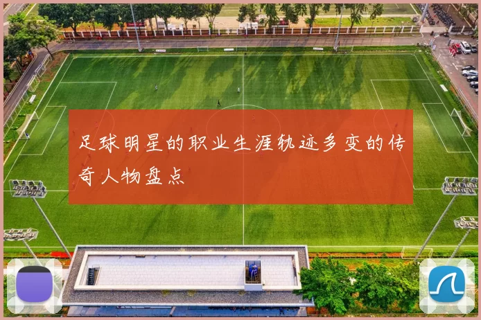 足球明星的职业生涯轨迹多变的传奇人物盘点