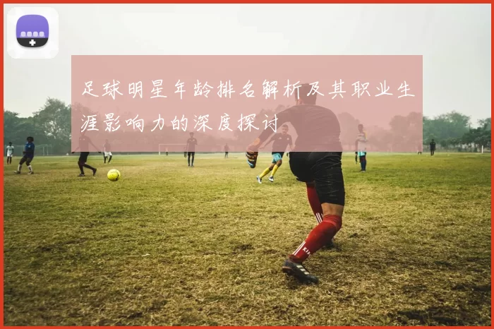 足球明星年龄排名解析及其职业生涯影响力的深度探讨