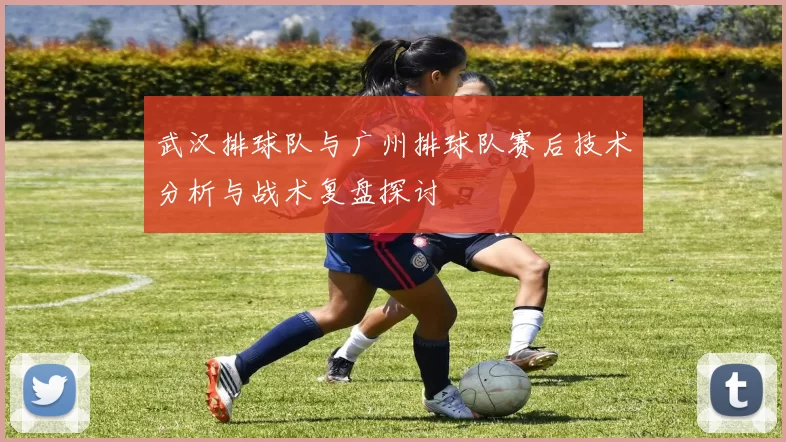 武汉排球队与广州排球队赛后技术分析与战术复盘探讨