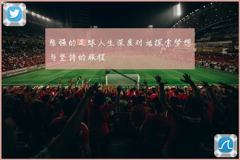 陈强的足球人生深度对话探索梦想与坚持的旅程