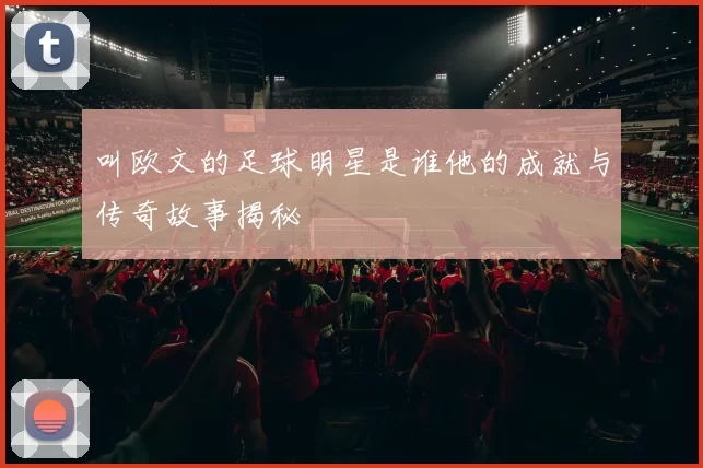 叫欧文的足球明星是谁他的成就与传奇故事揭秘