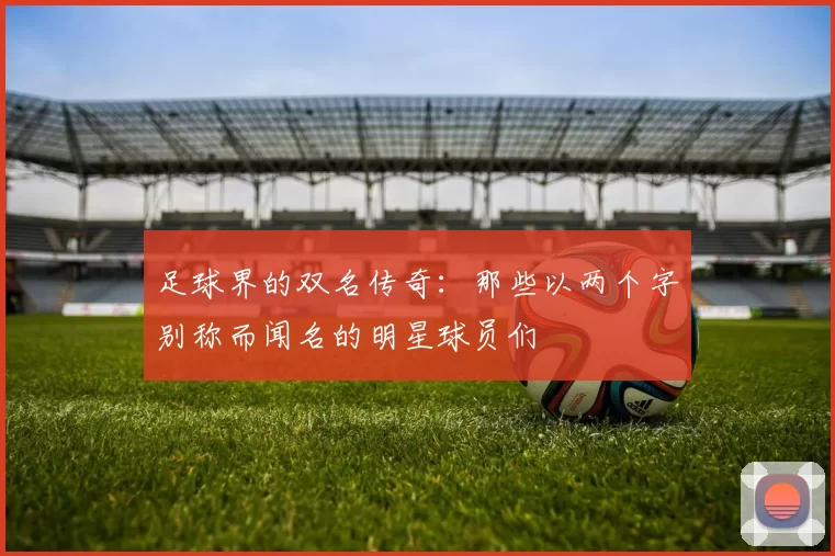 足球界的双名传奇：那些以两个字别称而闻名的明星球员们