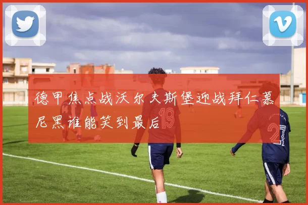 德甲焦点战沃尔夫斯堡迎战拜仁慕尼黑谁能笑到最后