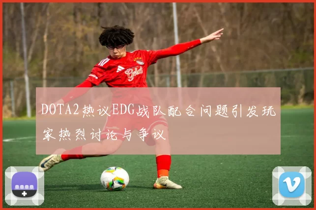 DOTA2热议EDG战队配合问题引发玩家热烈讨论与争议