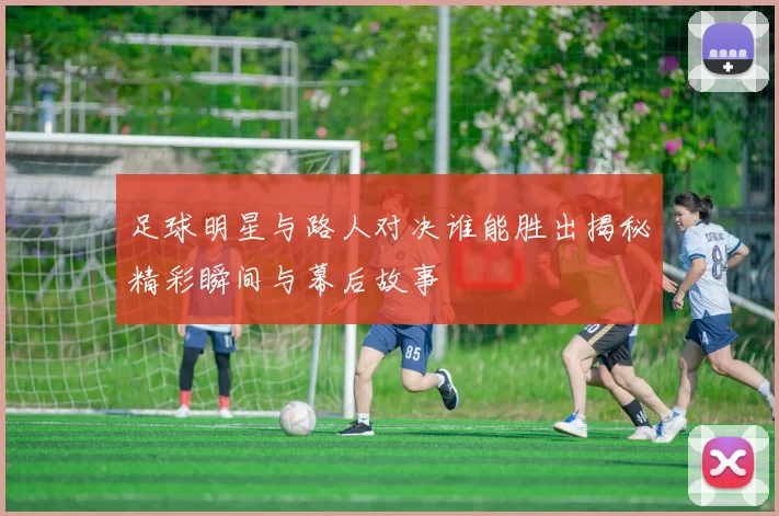 足球明星与路人对决谁能胜出揭秘精彩瞬间与幕后故事