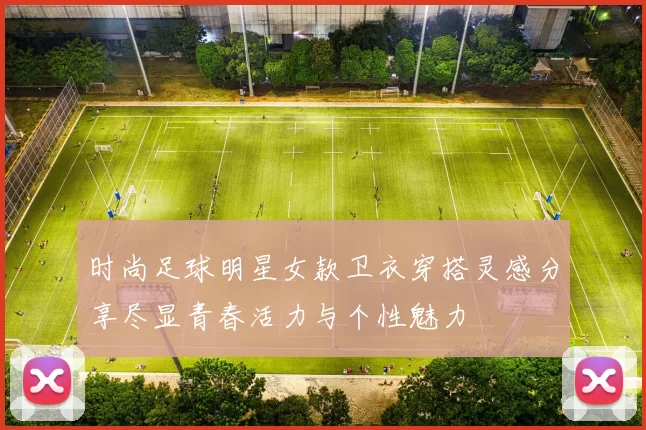 时尚足球明星女款卫衣穿搭灵感分享尽显青春活力与个性魅力