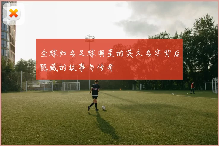 全球知名足球明星的英文名字背后隐藏的故事与传奇
