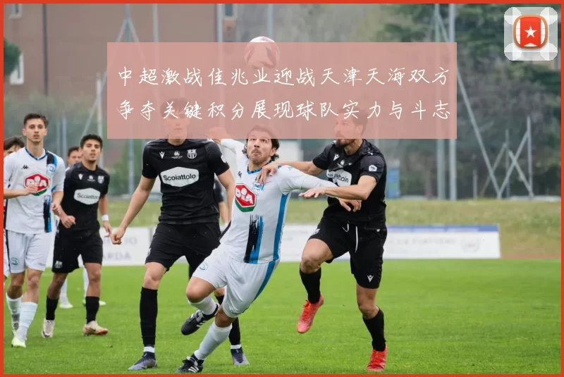 中超激战佳兆业迎战天津天海双方争夺关键积分展现球队实力与斗志