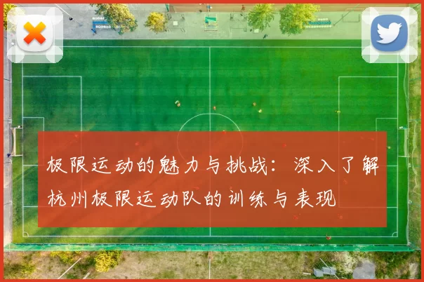 极限运动的魅力与挑战：深入了解杭州极限运动队的训练与表现