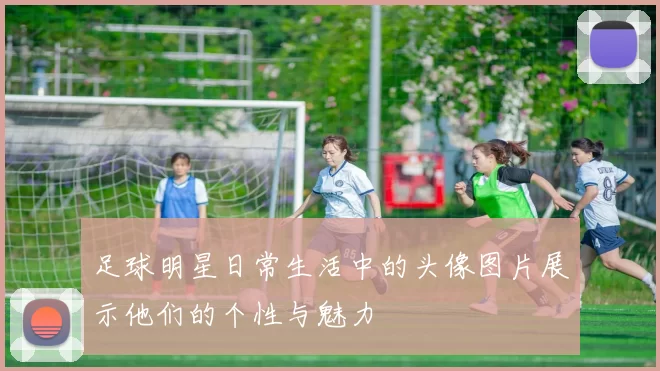 足球明星日常生活中的头像图片展示他们的个性与魅力