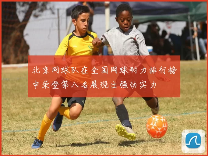 北京网球队在全国网球耐力排行榜中荣登第八名展现出强劲实力