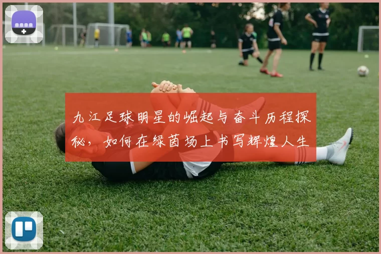 九江足球明星的崛起与奋斗历程探秘，如何在绿茵场上书写辉煌人生