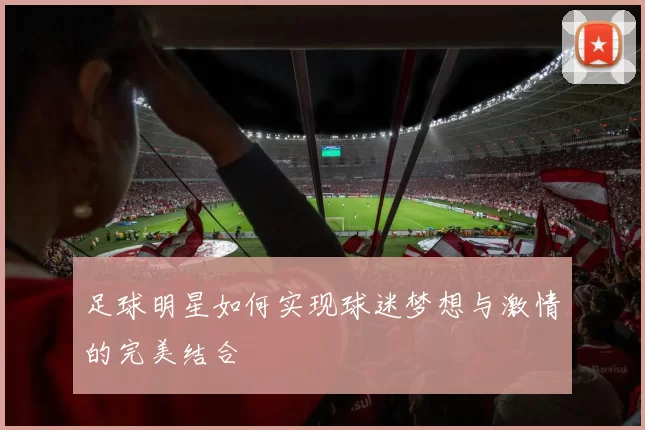 足球明星如何实现球迷梦想与激情的完美结合