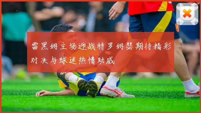 雷黑姆主场迎战特罗姆瑟期待精彩对决与球迷热情助威