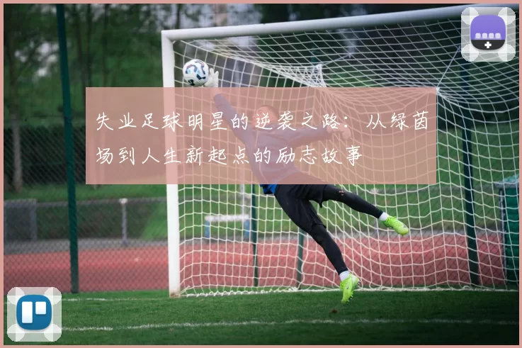 失业足球明星的逆袭之路：从绿茵场到人生新起点的励志故事