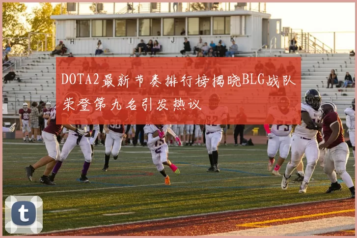 DOTA2最新节奏排行榜揭晓BLG战队荣登第九名引发热议