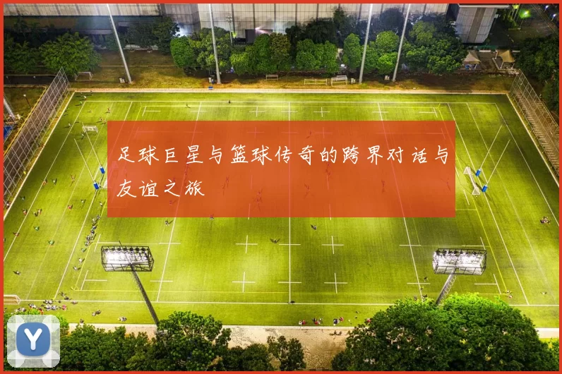 足球巨星与篮球传奇的跨界对话与友谊之旅