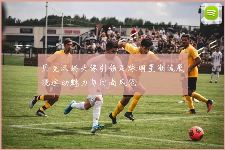 贝克汉姆头像引领足球明星潮流展现运动魅力与时尚风范