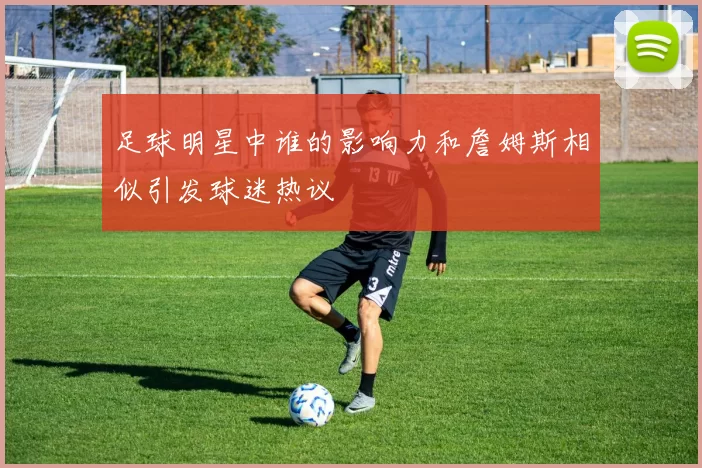 足球明星中谁的影响力和詹姆斯相似引发球迷热议