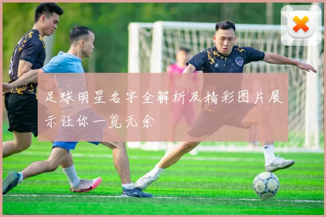足球明星名字全解析及精彩图片展示让你一览无余