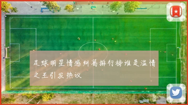 足球明星情感纠葛排行榜谁是滥情之王引发热议
